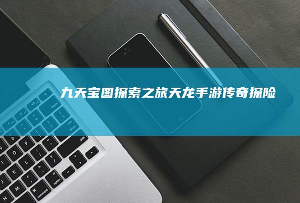 九天宝图探索之旅：天龙手游传奇探险